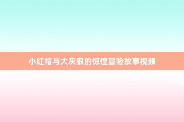 小红帽与大灰狼的惊惶冒险故事视频